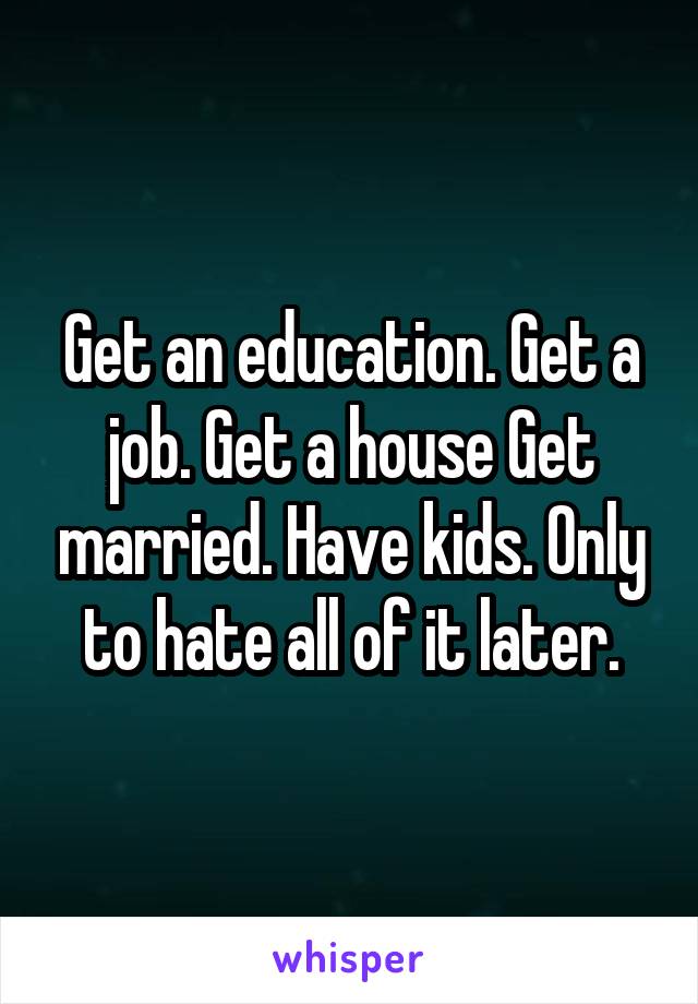 Get an education. Get a job. Get a house Get married. Have kids. Only to hate all of it later.
