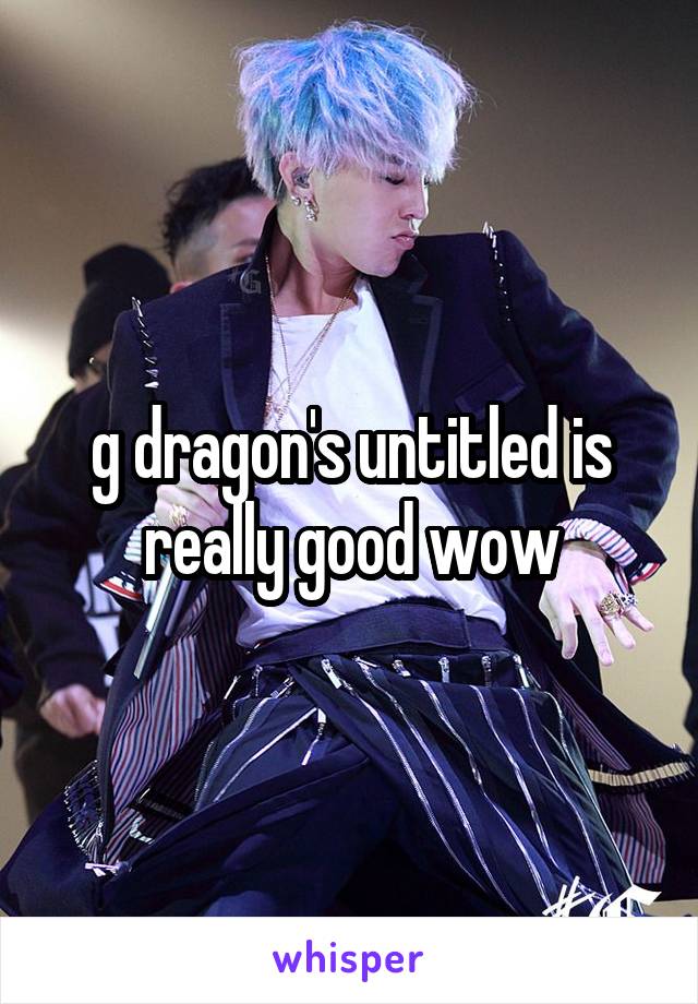 g dragon's untitled is really good wow