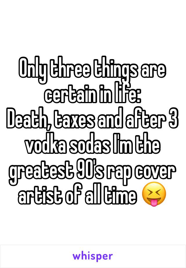 Only three things are certain in life:
Death, taxes and after 3 vodka sodas I'm the greatest 90's rap cover artist of all time 😝
