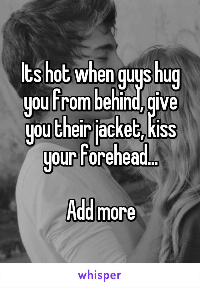 Its hot when guys hug you from behind, give you their jacket, kiss your forehead...

Add more