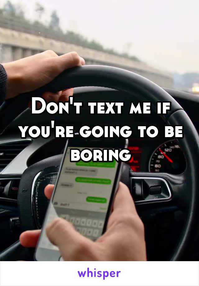 Don't text me if you're going to be boring
