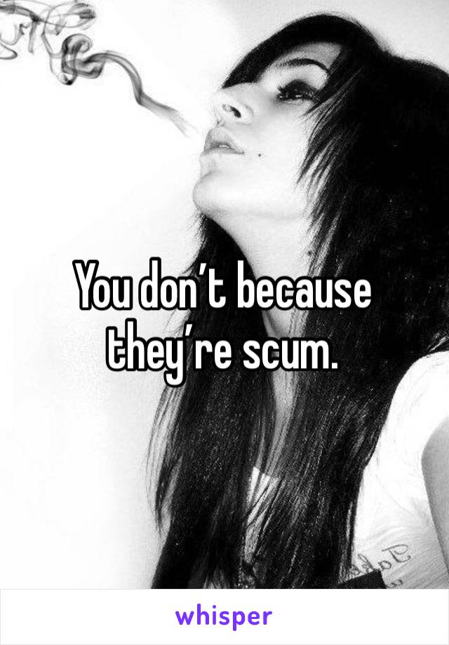 You don’t because they’re scum.