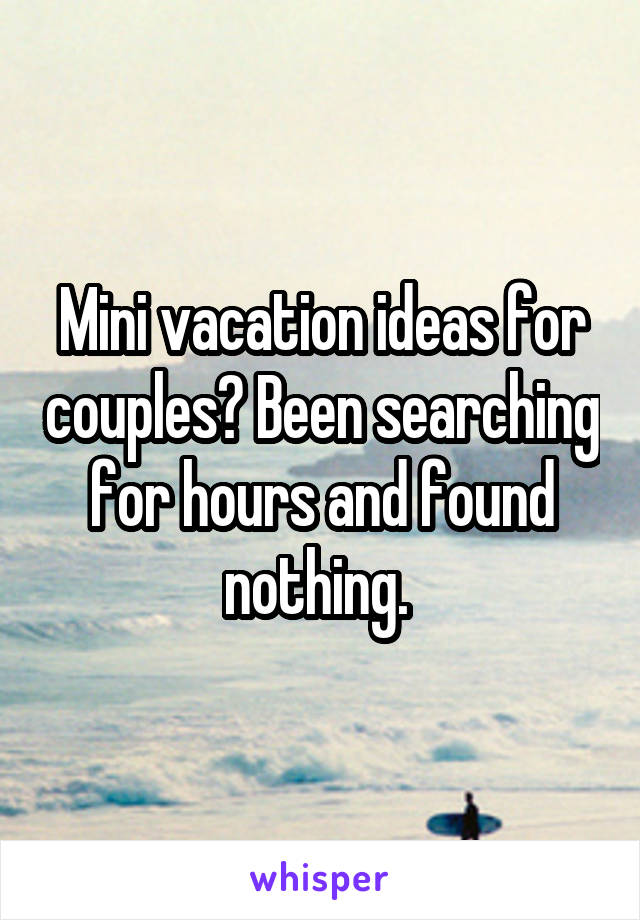 Mini vacation ideas for couples? Been searching for hours and found nothing. 