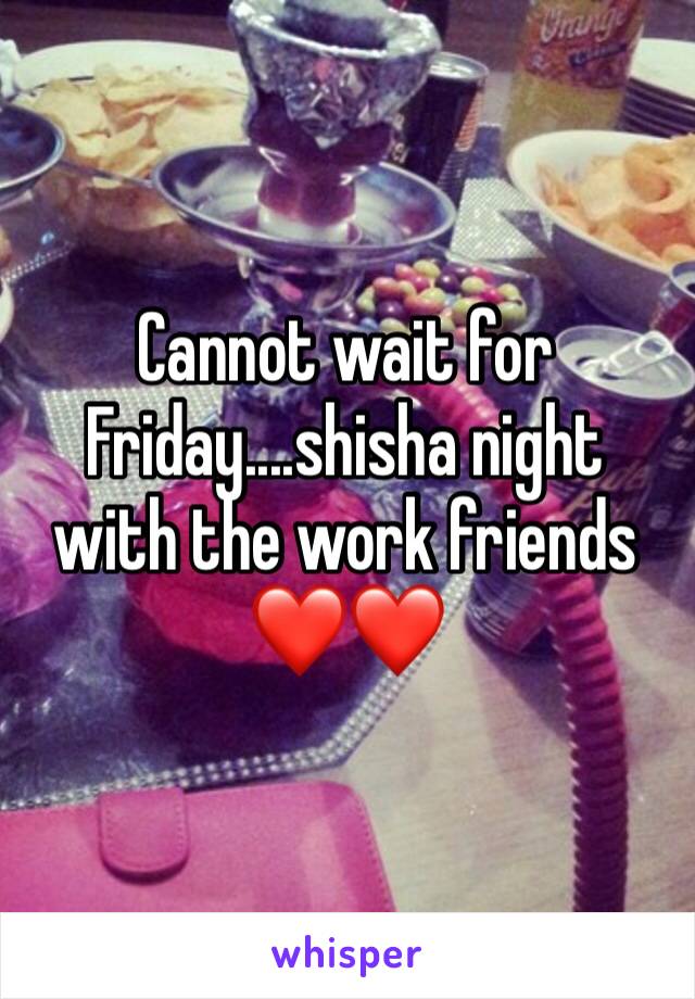 Cannot wait for Friday....shisha night with the work friends ❤️❤️