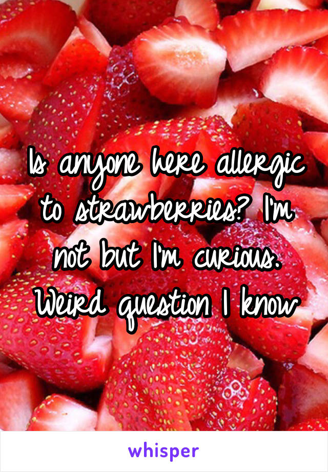 Is anyone here allergic to strawberries? I'm not but I'm curious. Weird question I know