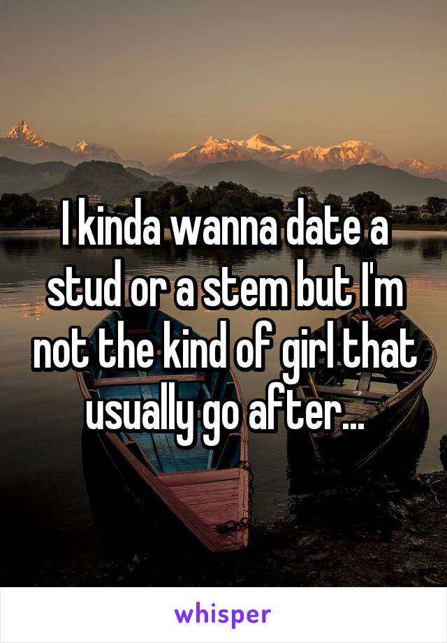 I kinda wanna date a stud or a stem but I'm not the kind of girl that usually go after...