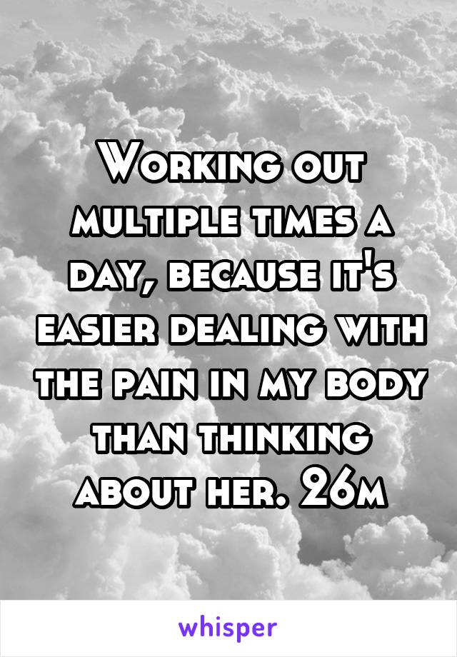 Working out multiple times a day, because it's easier dealing with the pain in my body than thinking about her. 26m