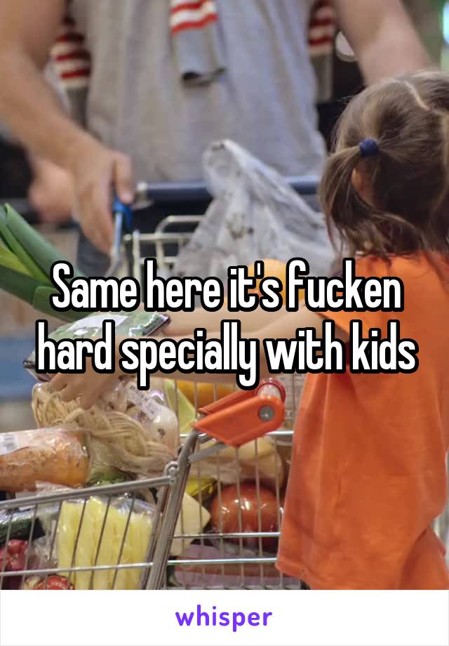 Same here it's fucken hard specially with kids