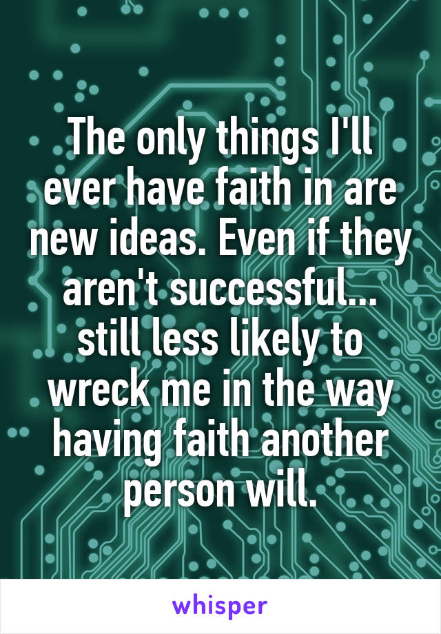 The only things I'll ever have faith in are new ideas. Even if they aren't successful... still less likely to wreck me in the way having faith another person will.