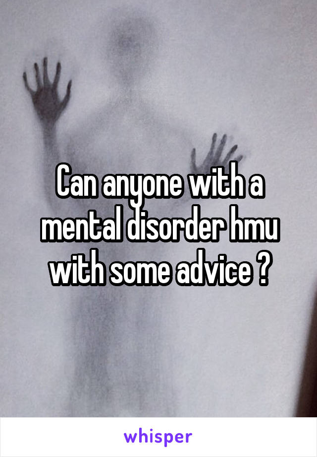Can anyone with a mental disorder hmu with some advice ?