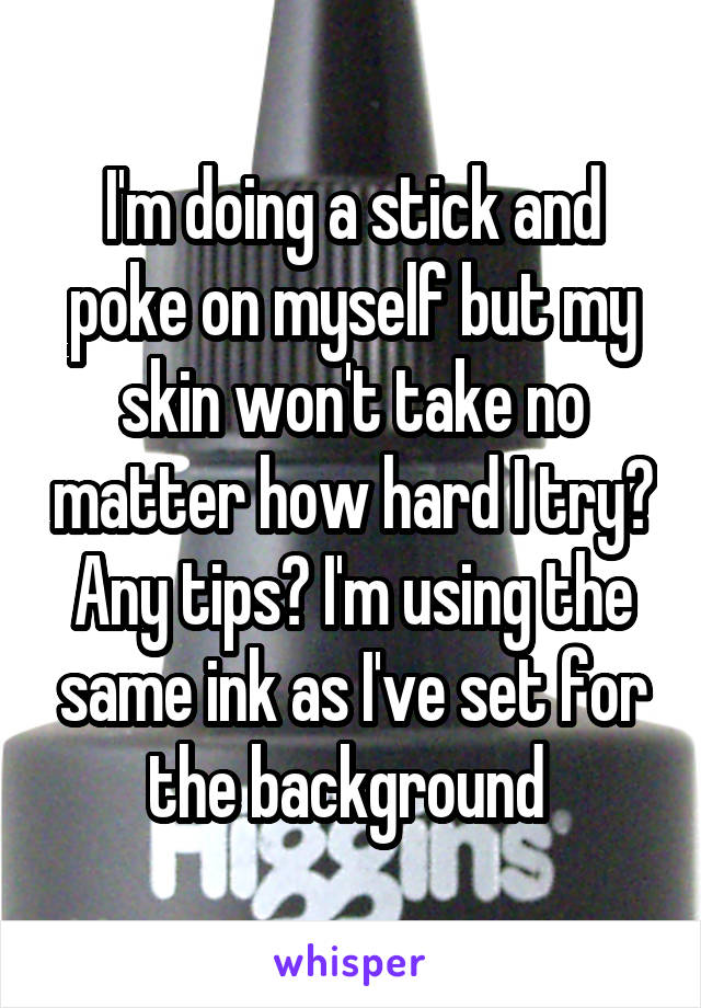 I'm doing a stick and poke on myself but my skin won't take no matter how hard I try? Any tips? I'm using the same ink as I've set for the background 