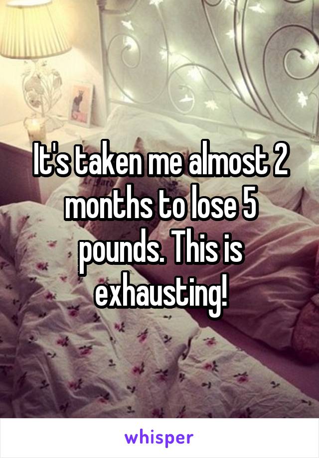 It's taken me almost 2 months to lose 5 pounds. This is exhausting!