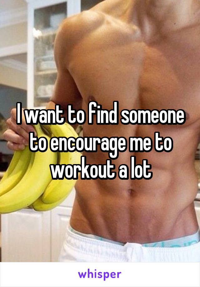 I want to find someone to encourage me to workout a lot