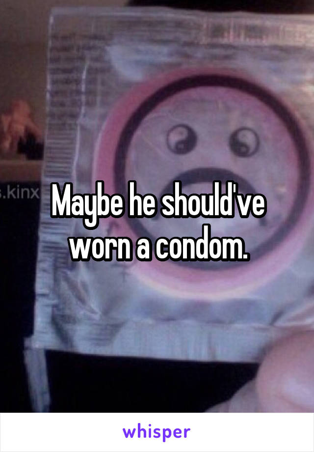 Maybe he should've worn a condom.