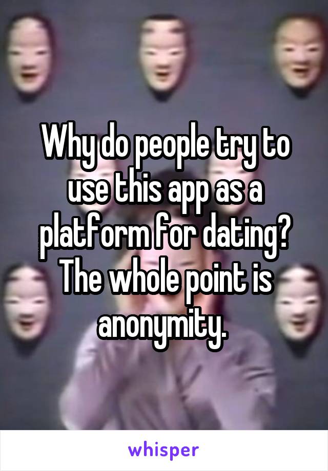 Why do people try to use this app as a platform for dating? The whole point is anonymity. 