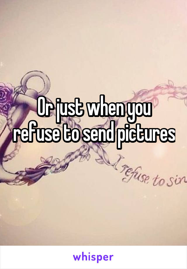 Or just when you refuse to send pictures 