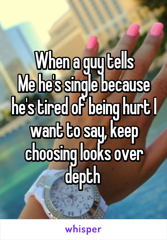 When a guy tells
Me he's single because he's tired of being hurt I want to say, keep choosing looks over depth 