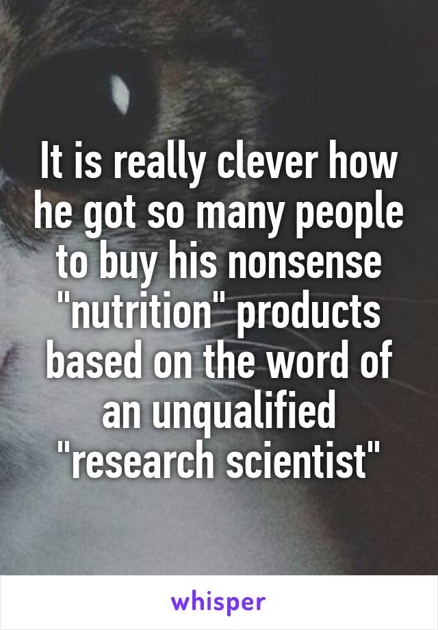 It is really clever how he got so many people to buy his nonsense "nutrition" products based on the word of an unqualified "research scientist"