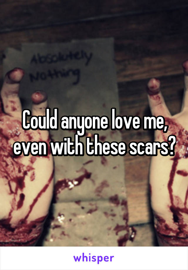 Could anyone love me, even with these scars?