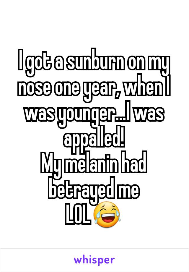 I got a sunburn on my nose one year, when I was younger...I was appalled!
My melanin had betrayed me
LOL😂