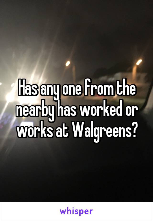 Has any one from the nearby has worked or works at Walgreens?