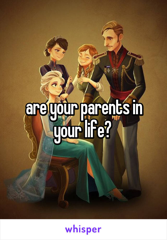 are your parents in your life? 