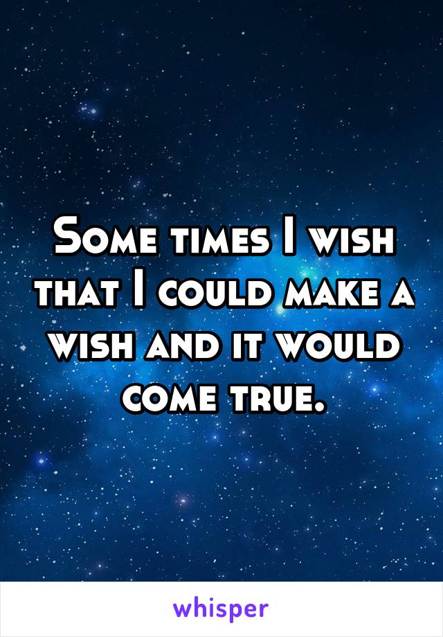 Some times I wish that I could make a wish and it would come true.