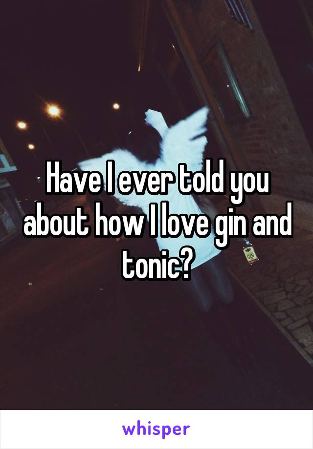 Have I ever told you about how I love gin and tonic?