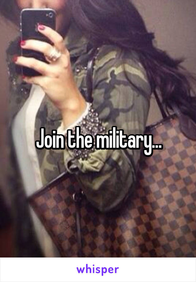 Join the military...