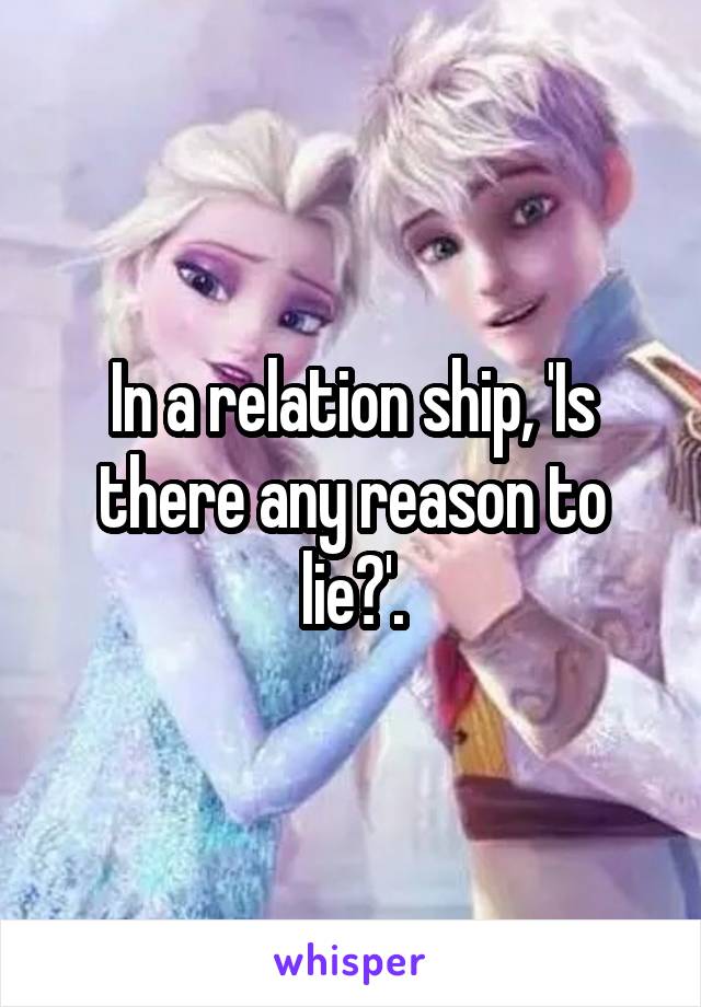 In a relation ship, 'Is there any reason to lie?'.