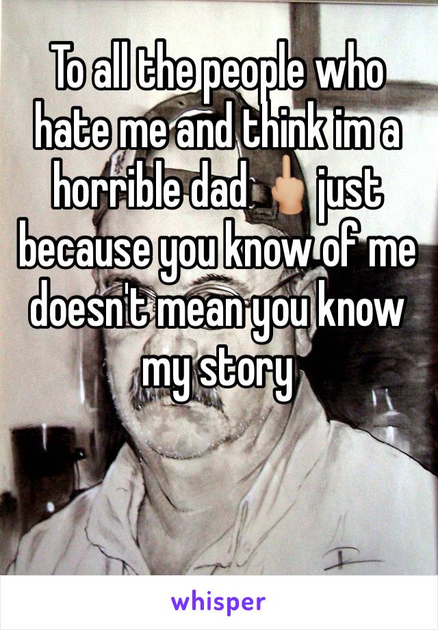 To all the people who hate me and think im a horrible dad 🖕🏼just because you know of me doesn't mean you know my story
