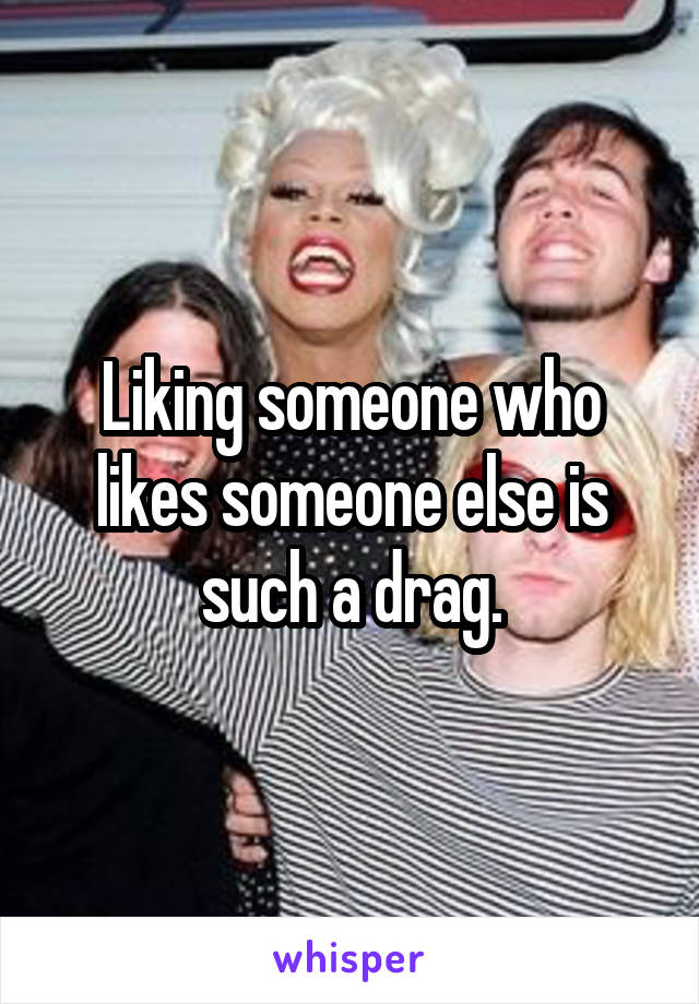 Liking someone who likes someone else is such a drag.