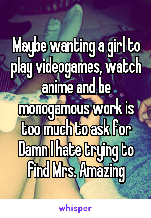 Maybe wanting a girl to play videogames, watch anime and be monogamous work is too much to ask for
Damn I hate trying to find Mrs. Amazing