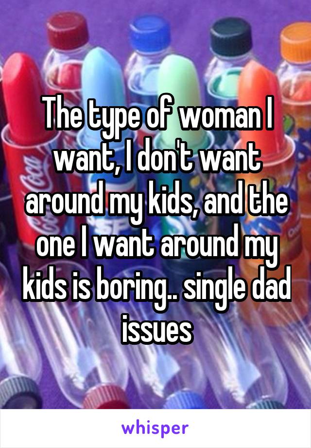 The type of woman I want, I don't want around my kids, and the one I want around my kids is boring.. single dad issues