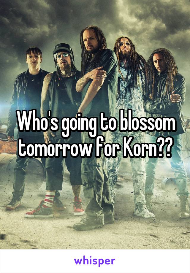 Who's going to blossom tomorrow for Korn??