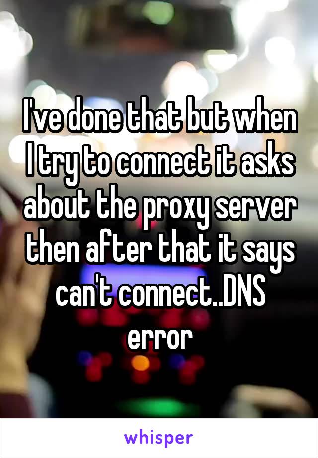 I've done that but when I try to connect it asks about the proxy server then after that it says can't connect..DNS error