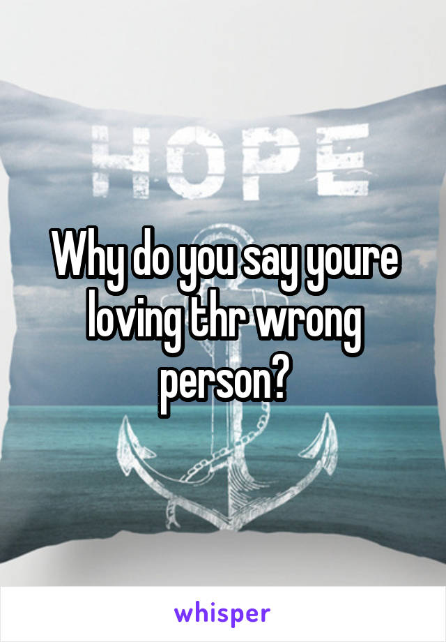 Why do you say youre loving thr wrong person?