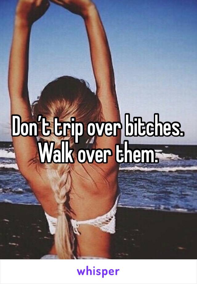 Don’t trip over bitches.
Walk over them.