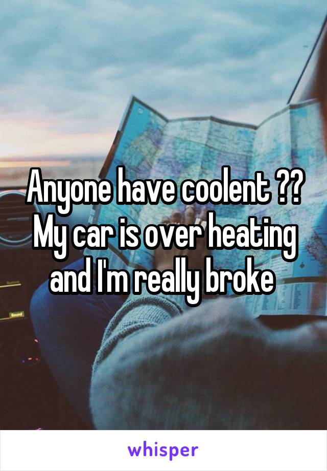 Anyone have coolent ?? My car is over heating and I'm really broke 