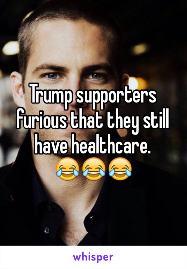 Trump supporters furious that they still have healthcare.
😂😂😂