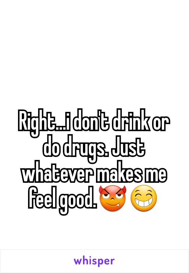 Right...i don't drink or do drugs. Just whatever makes me feel good.😈😁