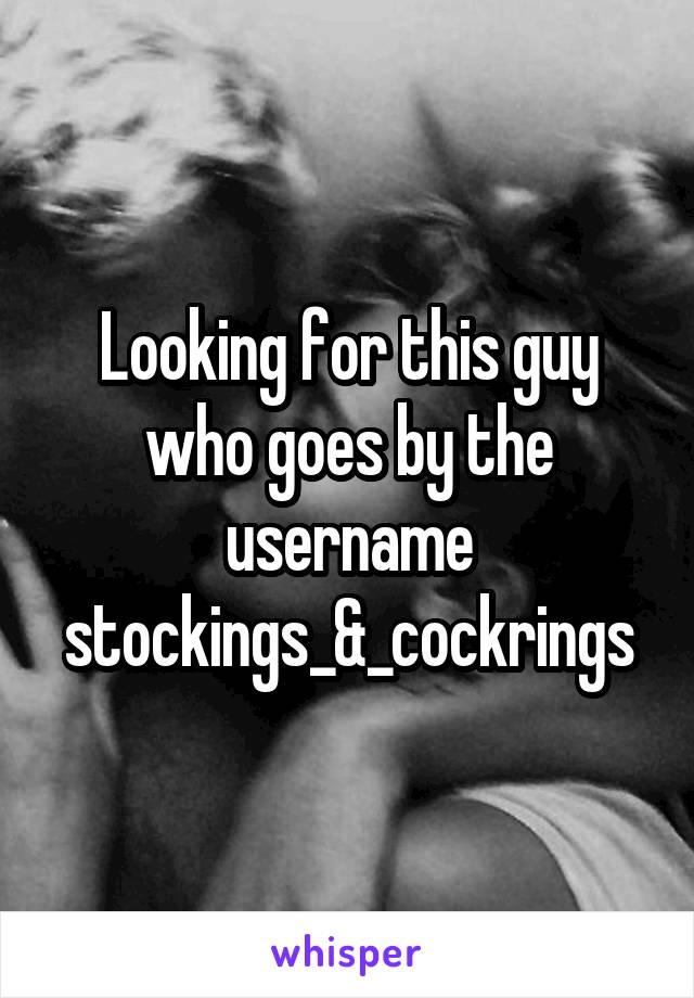 Looking for this guy who goes by the username stockings_&_cockrings