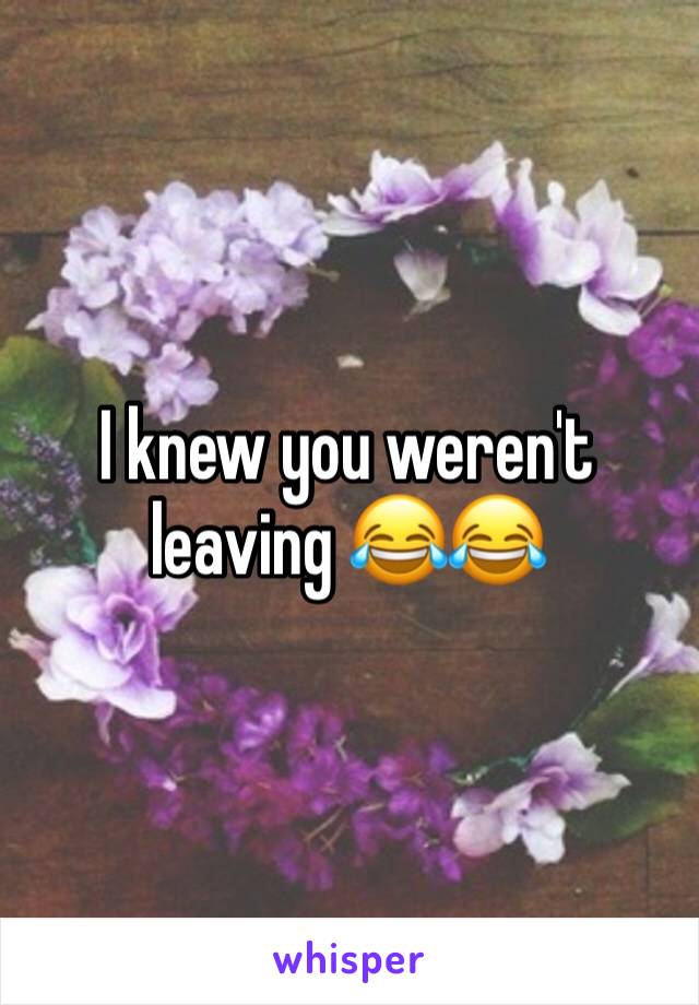 I knew you weren't leaving 😂😂