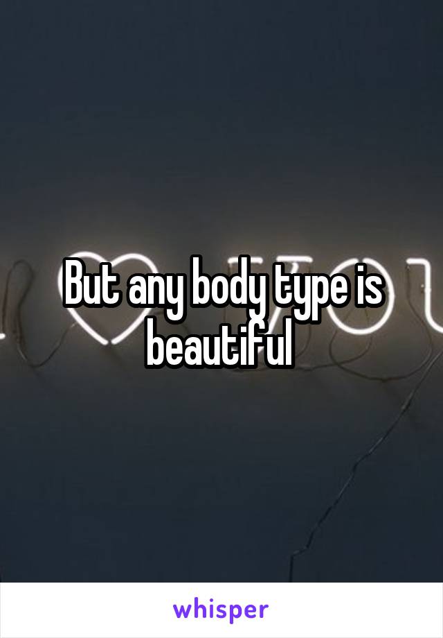 But any body type is beautiful 