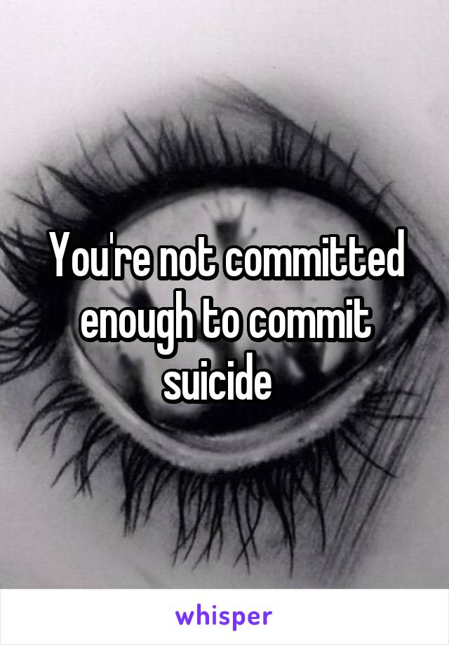 You're not committed enough to commit suicide  