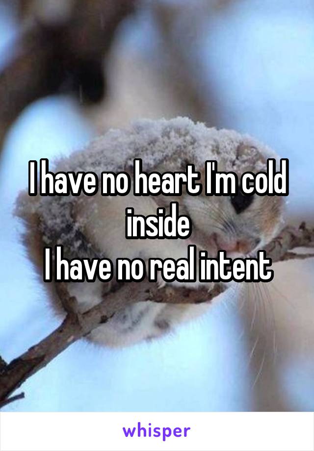 I have no heart I'm cold inside
I have no real intent