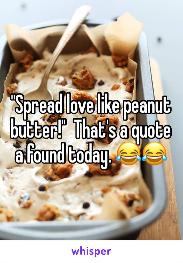 "Spread love like peanut butter!"  That's a quote a found today. 😂😂