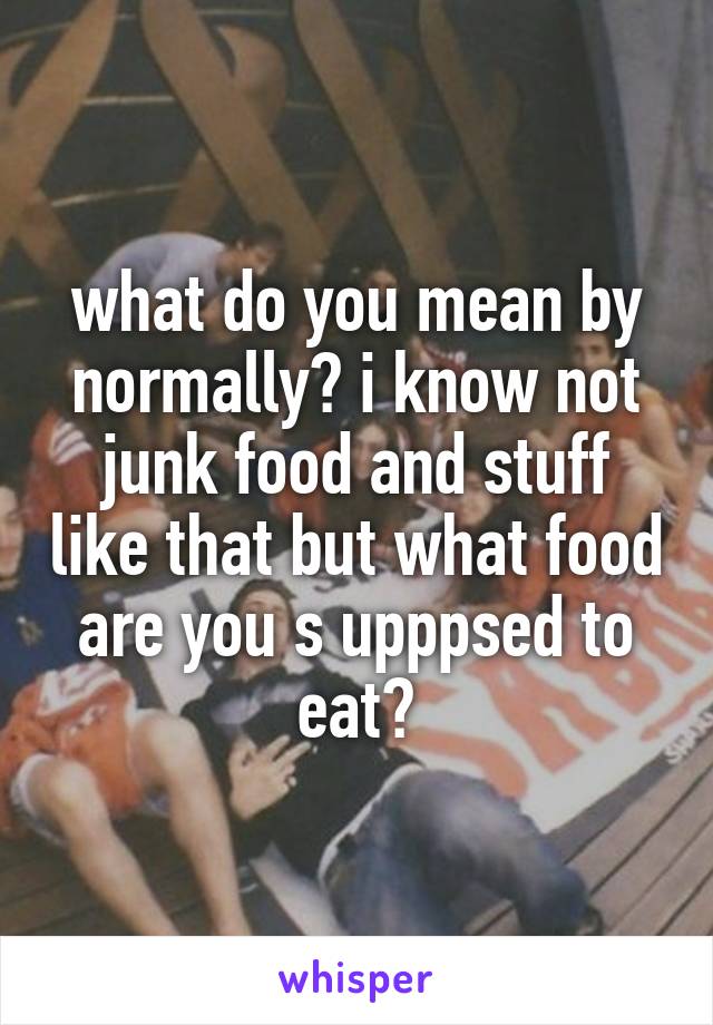 what do you mean by normally? i know not junk food and stuff like that but what food are you s upppsed to eat?