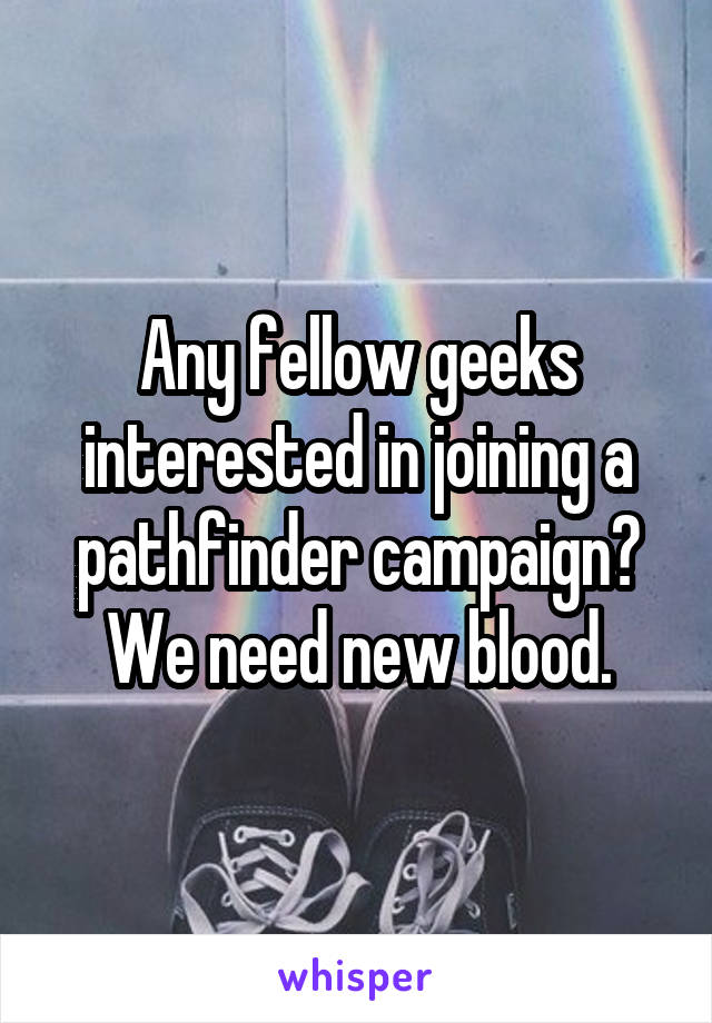 Any fellow geeks interested in joining a pathfinder campaign?
We need new blood.