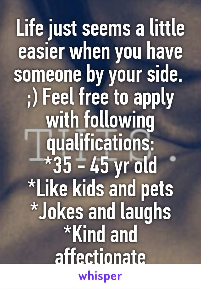 Life just seems a little easier when you have someone by your side. 
;) Feel free to apply with following qualifications:
*35 - 45 yr old
*Like kids and pets
*Jokes and laughs
*Kind and affectionate